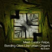 Meet Curator Felipe, Bending Cities Like Urban Origami